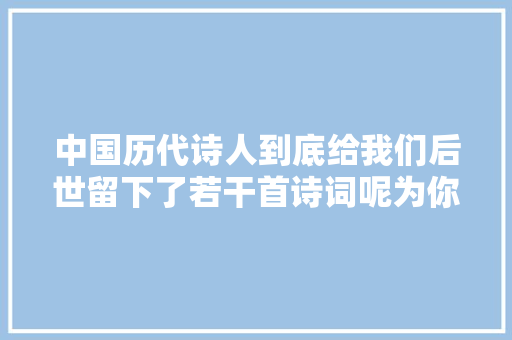 中国历代诗人到底给我们后世留下了若干首诗词呢为你揭秘