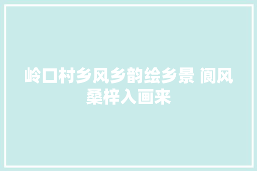 岭口村乡风乡韵绘乡景 阆风桑梓入画来