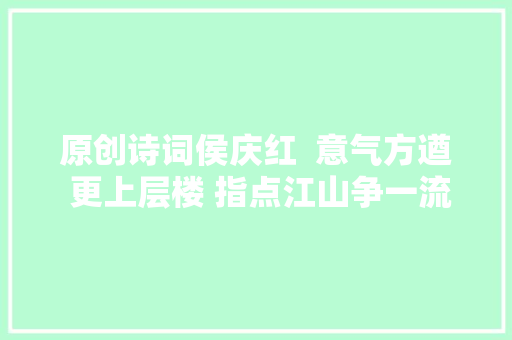 原创诗词侯庆红  意气方遒 更上层楼 指点江山争一流词十四阕