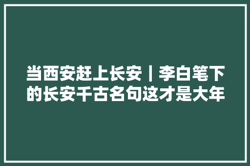 当西安赶上长安｜李白笔下的长安千古名句这才是大年夜唐的气势