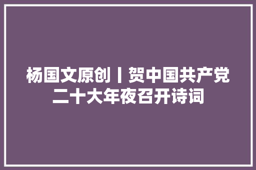 杨国文原创丨贺中国共产党二十大年夜召开诗词