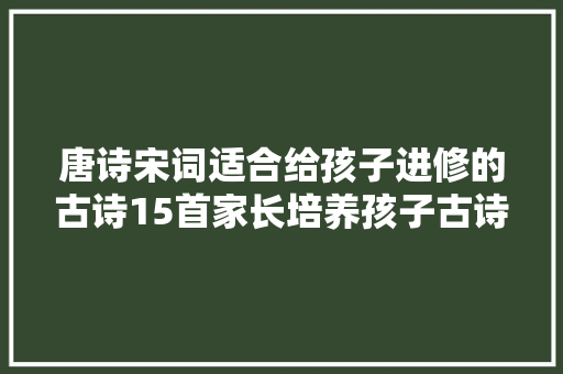 唐诗宋词适合给孩子进修的古诗15首家长培养孩子古诗能力