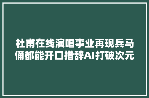 杜甫在线演唱事业再现兵马俑都能开口措辞AI打破次元壁