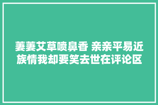 萋萋艾草喷鼻香 亲亲平易近族情我却要笑去世在评论区
