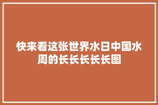 快来看这张世界水日中国水周的长长长长长图
