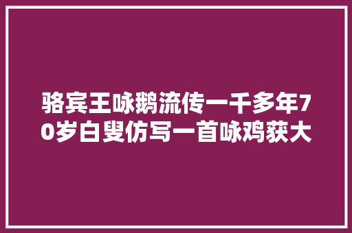 骆宾王咏鹅流传一千多年70岁白叟仿写一首咏鸡获大年夜奖