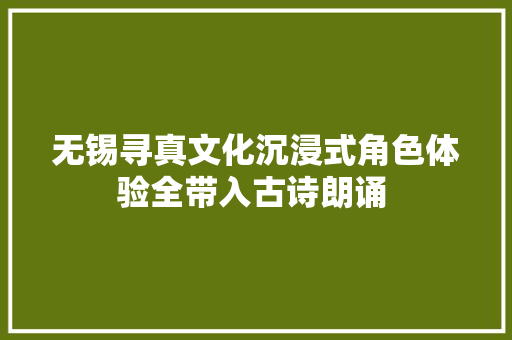 无锡寻真文化沉浸式角色体验全带入古诗朗诵 