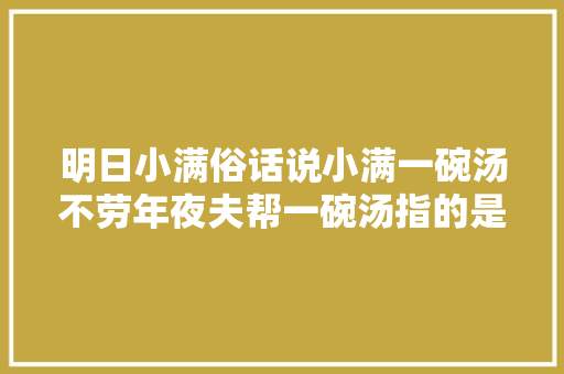 明日小满俗话说小满一碗汤不劳年夜夫帮一碗汤指的是啥汤