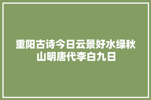 重阳古诗今日云景好水绿秋山明唐代李白九日