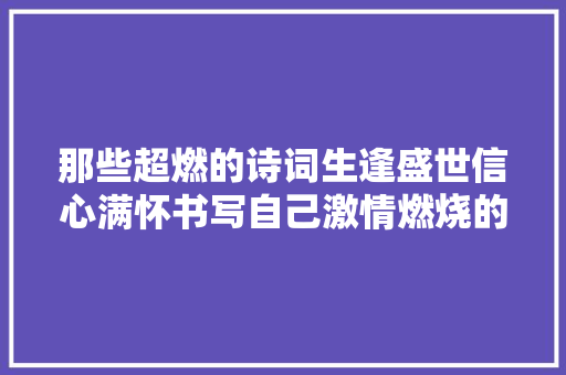 那些超燃的诗词生逢盛世信心满怀书写自己激情燃烧的诗篇