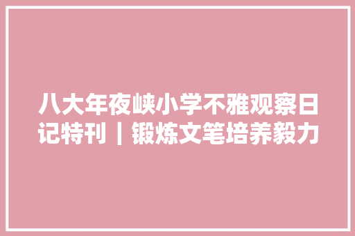八大年夜峡小学不雅观察日记特刊｜锻炼文笔培养毅力 做生活有心人
