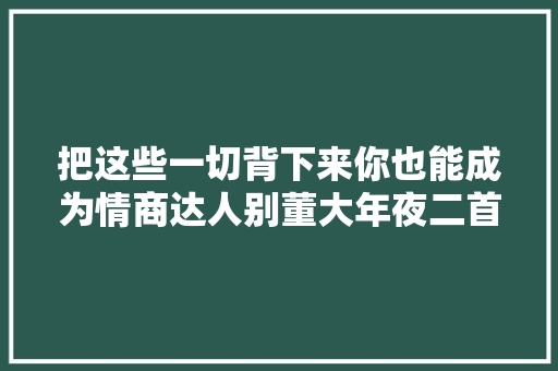 把这些一切背下来你也能成为情商达人别董大年夜二首高适
