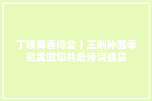 丁喷鼻香诗会丨王刚孙茜季冠霖邀您共赴诗词盛宴