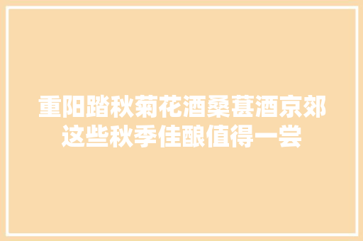 重阳踏秋菊花酒桑葚酒京郊这些秋季佳酿值得一尝