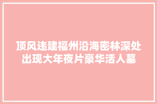 顶风违建福州沿海密林深处出现大年夜片豪华活人墓