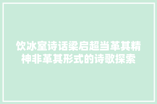 饮冰室诗话梁启超当革其精神非革其形式的诗歌探索