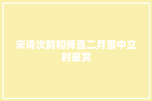 宋诗次韵和师直二月雪中立时鉴赏