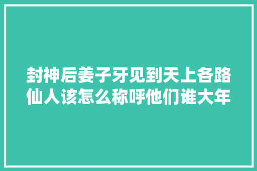 封神后姜子牙见到天上各路仙人该怎么称呼他们谁大年夜谁小