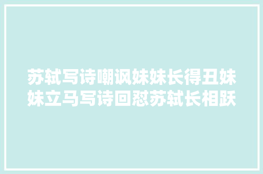苏轼写诗嘲讽妹妹长得丑妹妹立马写诗回怼苏轼长相跃然纸上