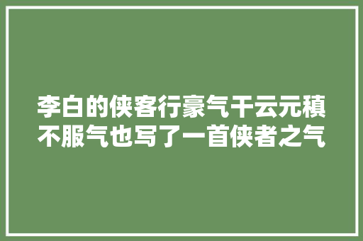 李白的侠客行豪气干云元稹不服气也写了一首侠者之气更盛