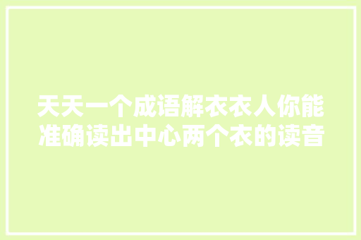 天天一个成语解衣衣人你能准确读出中心两个衣的读音吗