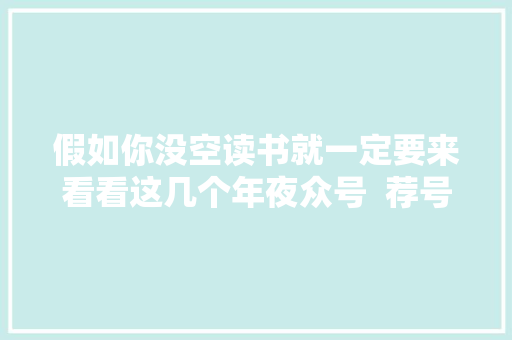 假如你没空读书就一定要来看看这几个年夜众号  荐号