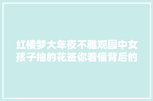 红楼梦大年夜不雅观园中女孩子抽的花签你看懂背后的含义了吗