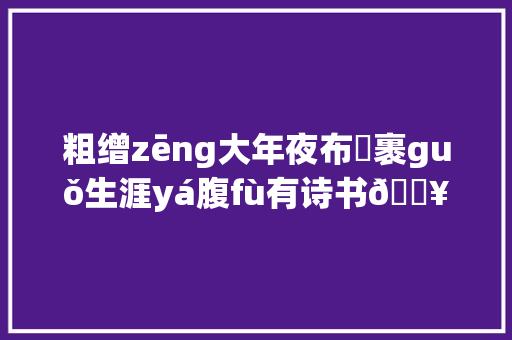 粗缯zēng大年夜布➽裹guǒ生涯yá腹fù有诗书🔥