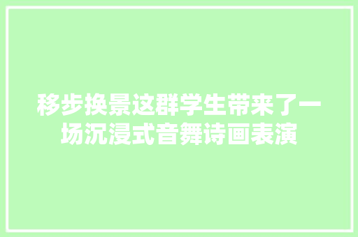 移步换景这群学生带来了一场沉浸式音舞诗画表演