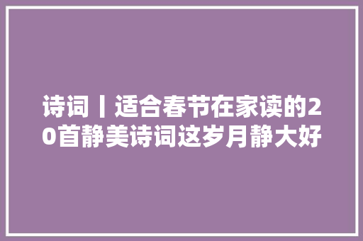 诗词丨适合春节在家读的20首静美诗词这岁月静大好人世值得