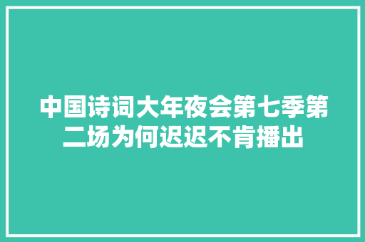 中国诗词大年夜会第七季第二场为何迟迟不肯播出
