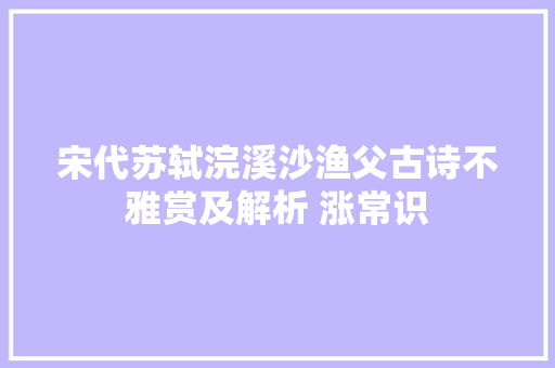宋代苏轼浣溪沙渔父古诗不雅赏及解析 涨常识
