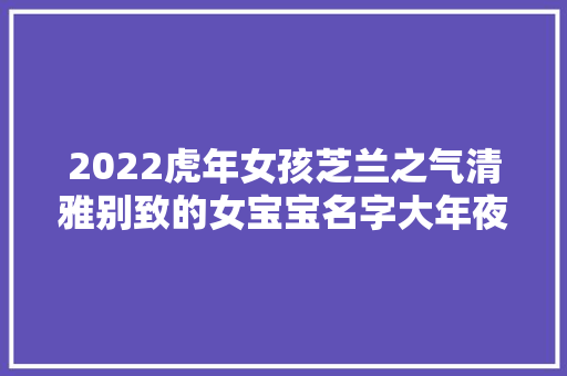 2022虎年女孩芝兰之气清雅别致的女宝宝名字大年夜全