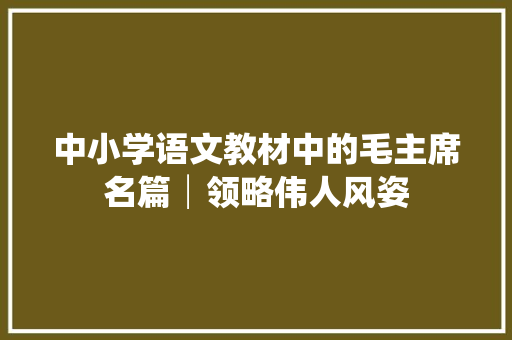 中小学语文教材中的毛主席名篇│领略伟人风姿
