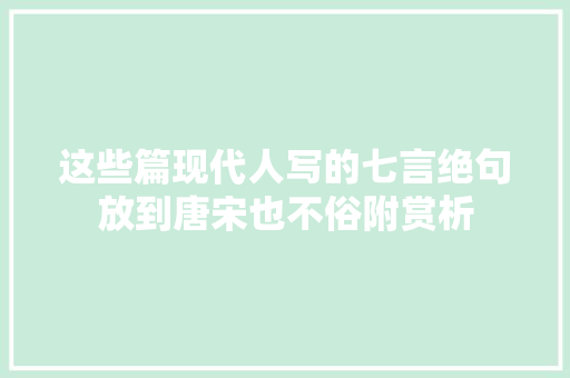 这些篇现代人写的七言绝句放到唐宋也不俗附赏析