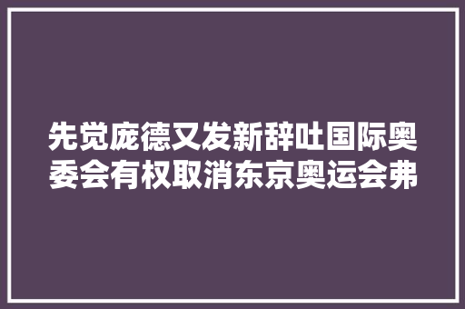 先觉庞德又发新辞吐国际奥委会有权取消东京奥运会弗成能再延期