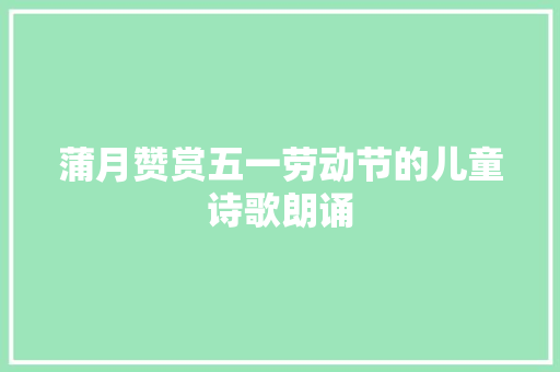 蒲月赞赏五一劳动节的儿童诗歌朗诵