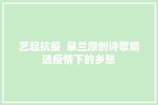 艺起抗疫  皋兰原创诗歌精选疫情下的乡愁