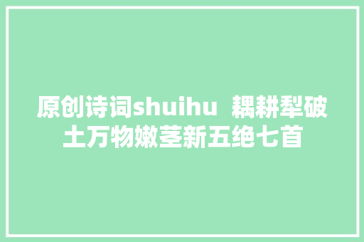 原创诗词shuihu  耦耕犁破土万物嫩茎新五绝七首