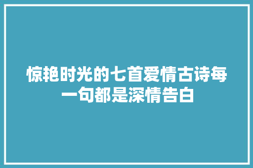 惊艳时光的七首爱情古诗每一句都是深情告白
