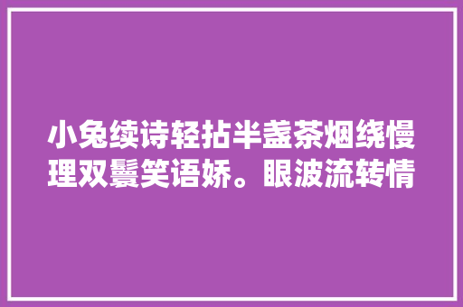 小兔续诗轻拈半盏茶烟绕慢理双鬟笑语娇。眼波流转情无限