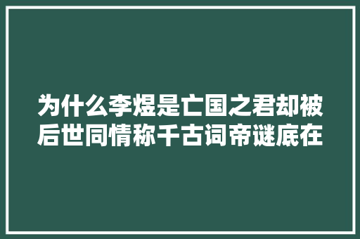 为什么李煜是亡国之君却被后世同情称千古词帝谜底在这首词