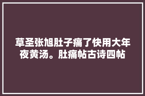 草圣张旭肚子痛了快用大年夜黄汤。肚痛帖古诗四帖