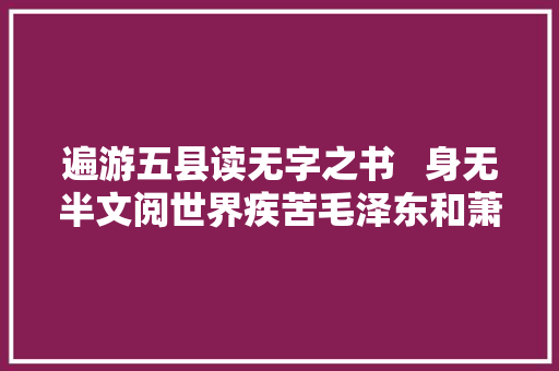 遍游五县读无字之书   身无半文阅世界疾苦毛泽东和萧子升