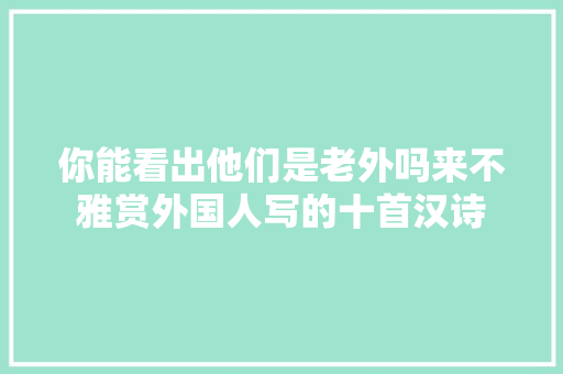 你能看出他们是老外吗来不雅赏外国人写的十首汉诗