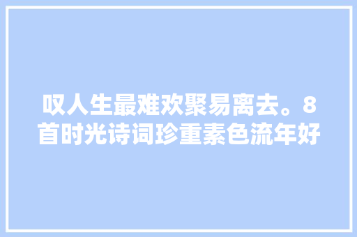 叹人生最难欢聚易离去。8首时光诗词珍重素色流年好好爱自己