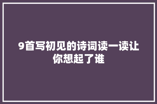 9首写初见的诗词读一读让你想起了谁