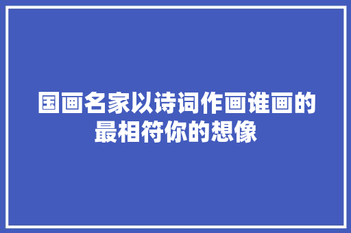 国画名家以诗词作画谁画的最相符你的想像