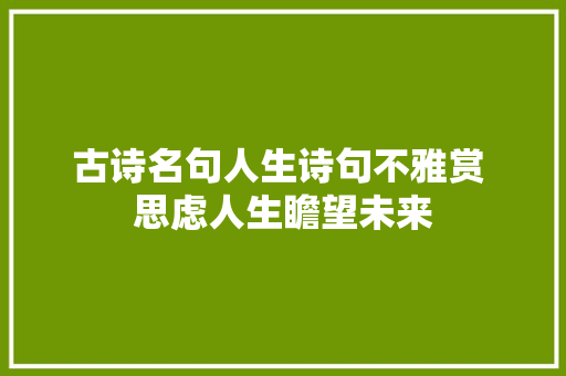 古诗名句人生诗句不雅赏 思虑人生瞻望未来