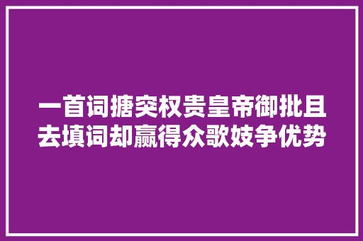 一首词搪突权贵皇帝御批且去填词却赢得众歌妓争优势流冢